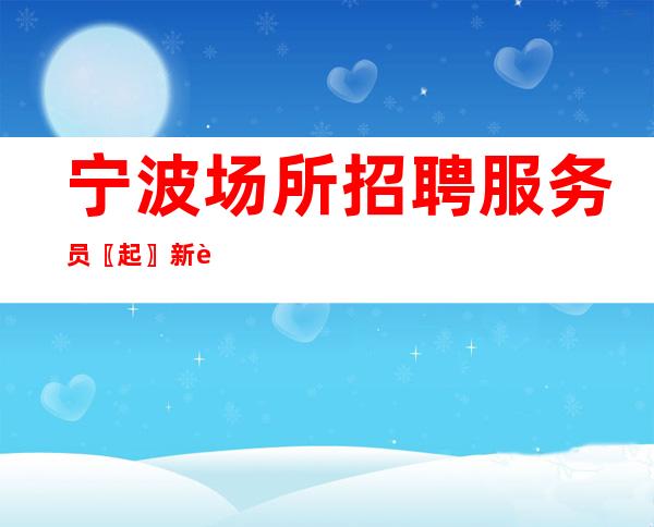 宁波场所招聘服务员〖起〗新进大组