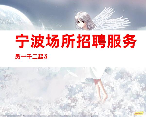 宁波场所招聘服务员一千二起上班快（面试要求低）