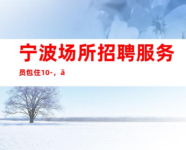 宁波场所招聘服务员包住10-,不满意随时走