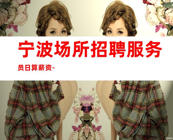 宁波场所招聘服务员日算薪资-下班早晚两点清场