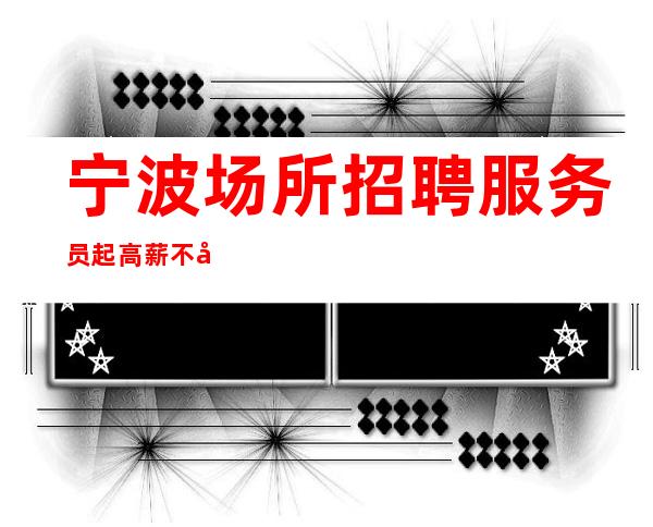 宁波场所招聘服务员起高薪不压不扣