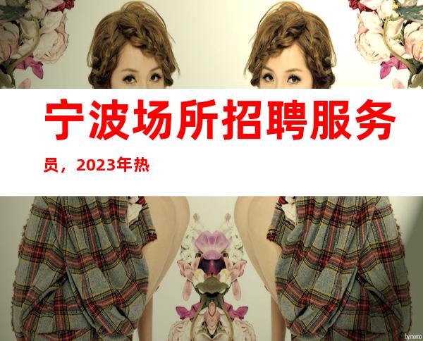 宁波场所招聘服务员,2023年热招岗位,无套路