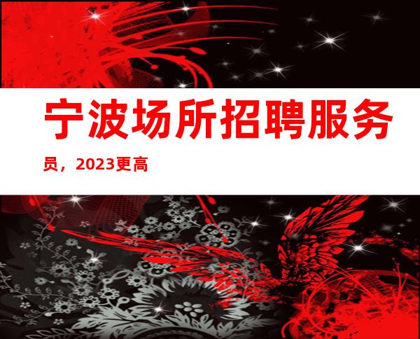 宁波场所招聘服务员，2023更高KTV招聘员工亲招亲带优质客源