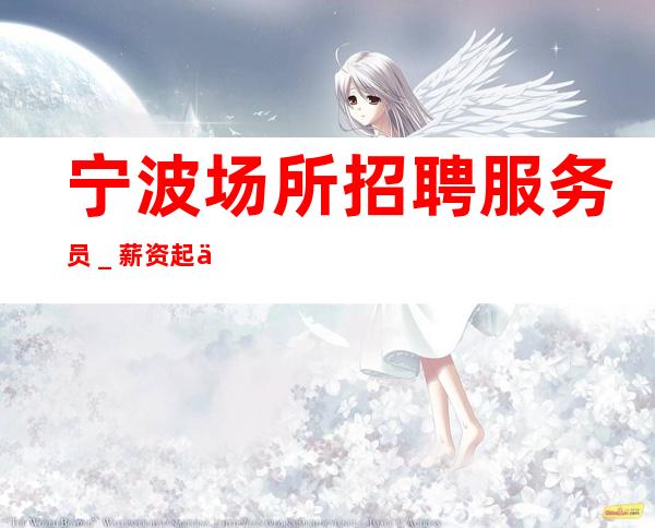 宁波场所招聘服务员＿薪资起不墨迹不浪费时间来