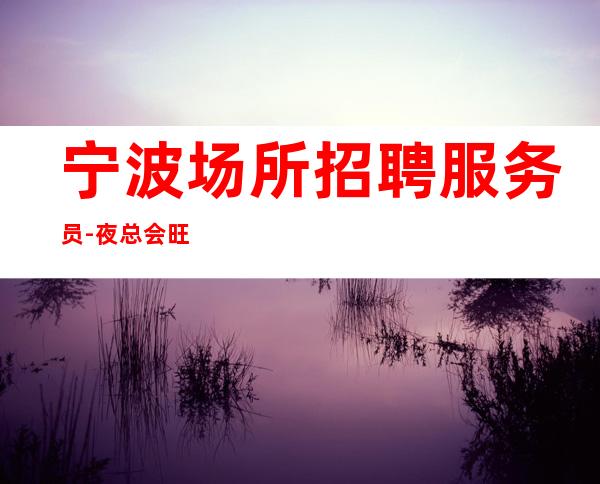 宁波场所招聘服务员-夜总会旺季严重缺人起步