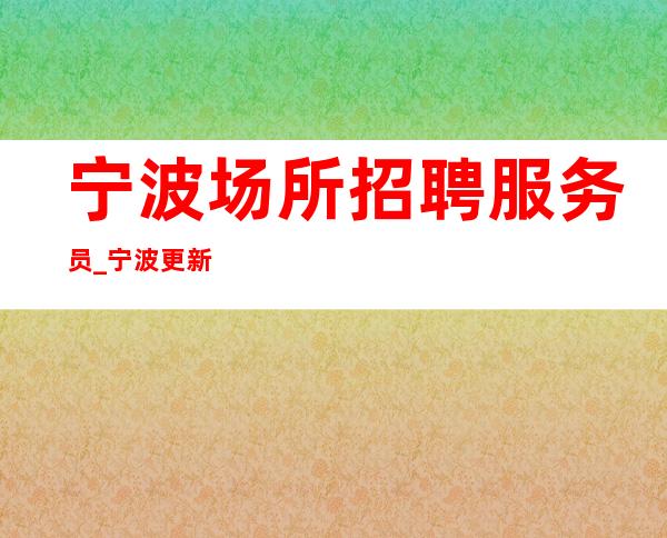 宁波场所招聘服务员_宁波更新ktv火爆接机订票事在人为