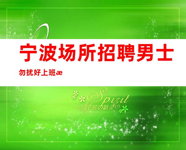 宁波场所招聘 男士勿扰 好上班 房间多
