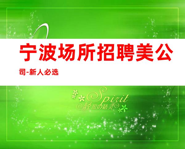 宁波场所招聘美公司-新人必选的实力