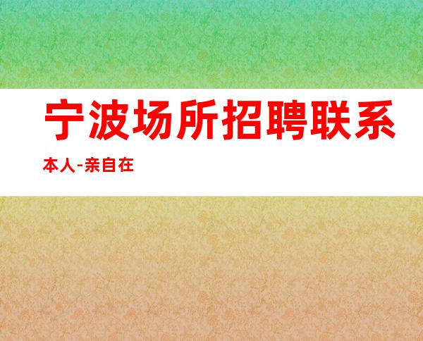 宁波场所招聘联系本人-亲自在场天天可上班