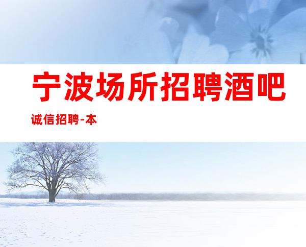 宁波场所招聘酒吧诚信招聘-本市靠谱酒吧信息
