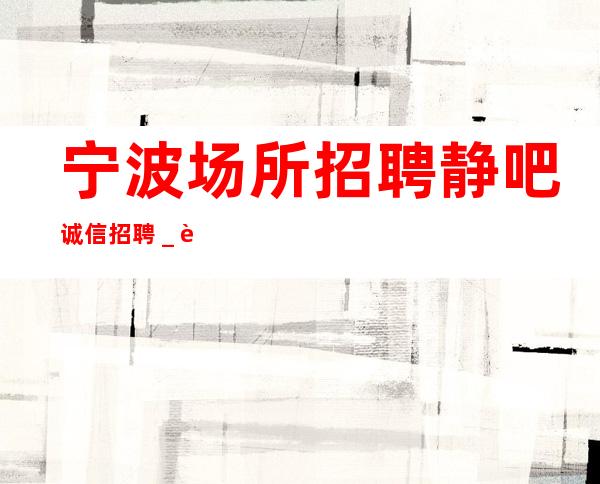 宁波场所招聘静吧诚信招聘_贴心带新人
