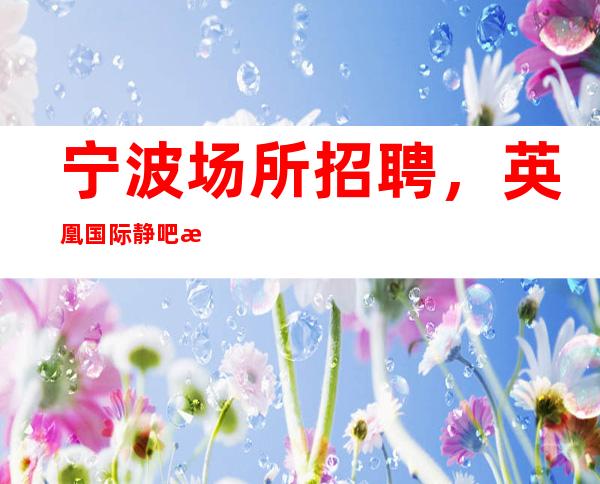 宁波场所招聘，英凰国际静吧服务生新开场只看颜子薪水高