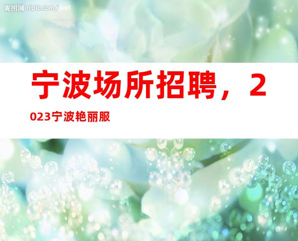 宁波场所招聘，2023宁波艳丽服务员寻找专属帮助新人