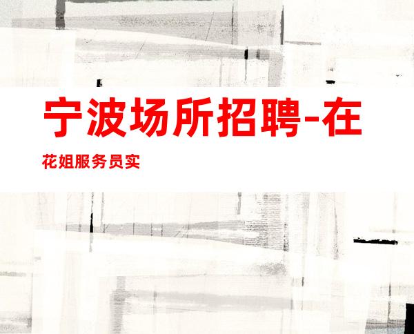 宁波场所招聘-在花姐服务员实力团队,看你我未来。
