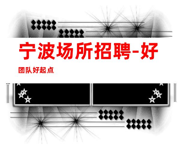宁波场所招聘-好团队好起点