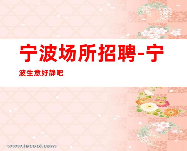 宁波场所招聘-宁波生意好静吧前三排名环境优雅明眸皓齿