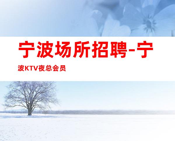 宁波场所招聘-宁波KTV夜总会员工招聘【起步】