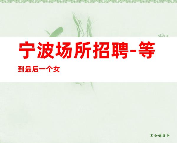 宁波场所招聘-等到最后一个女孩下班