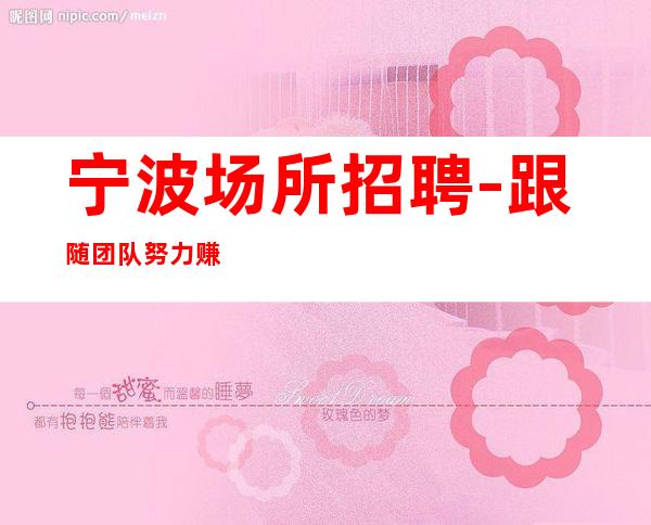 宁波场所招聘-跟随团队努力赚
