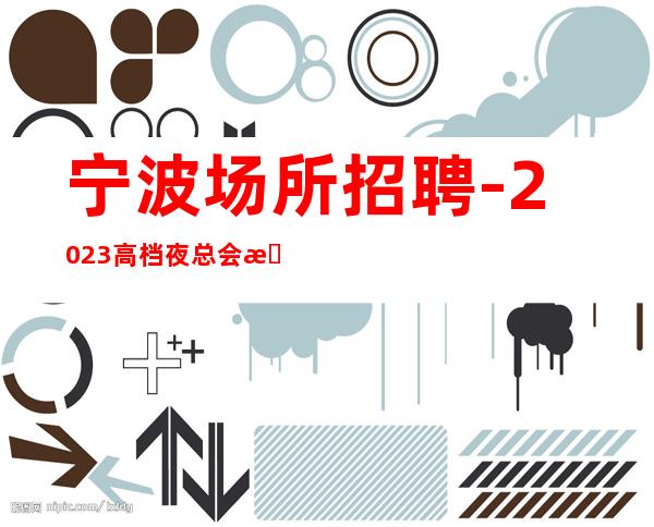 宁波场所招聘-2023高档夜总会招聘信息