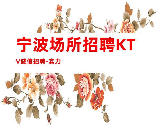宁波场所招聘KTV诚信招聘-实力暖心让你安心赚