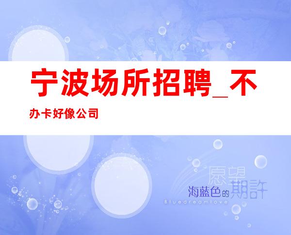 宁波场所招聘_不办卡好像公司直招