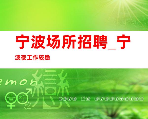 宁波场所招聘_宁波夜工作较稳定纯绿色携手共赢孜孜不息
