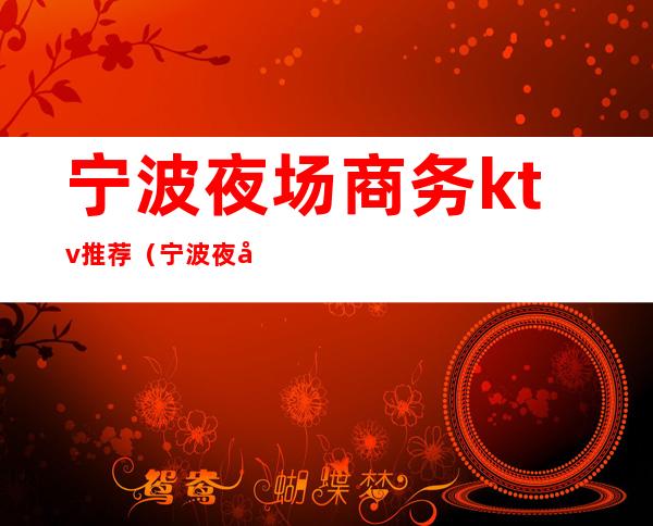 宁波夜场商务ktv推荐(宁波夜场商务ktv推荐)