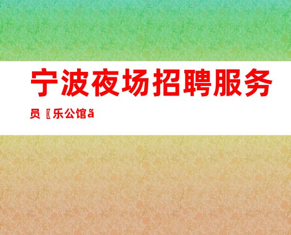 宁波夜场招聘服务员〖乐公馆〗业务范围广