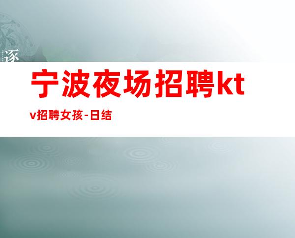 宁波夜场招聘ktv招聘女孩-日结.无竞争.翻房高.无业绩要求