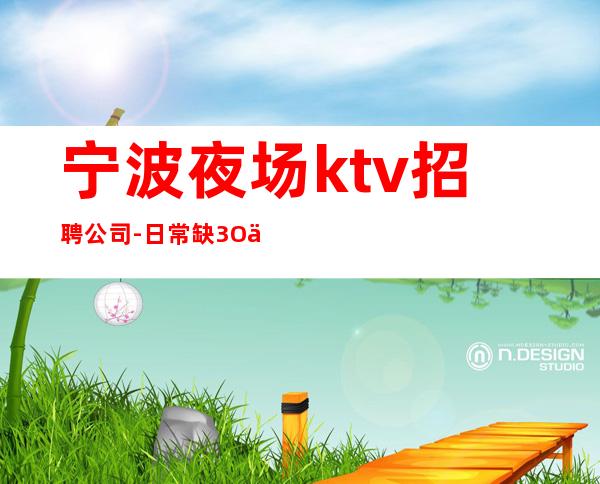 宁波夜场ktv招聘公司-日常缺3O人日结1500起步场