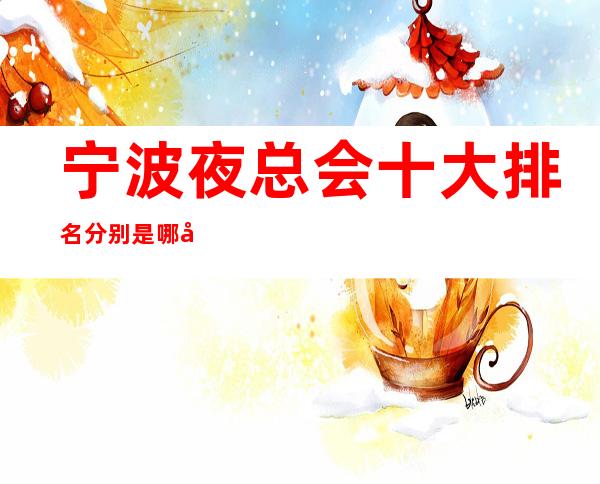 宁波夜总会十大排名分别是哪几个,一览宁波商务KTV会所排行榜