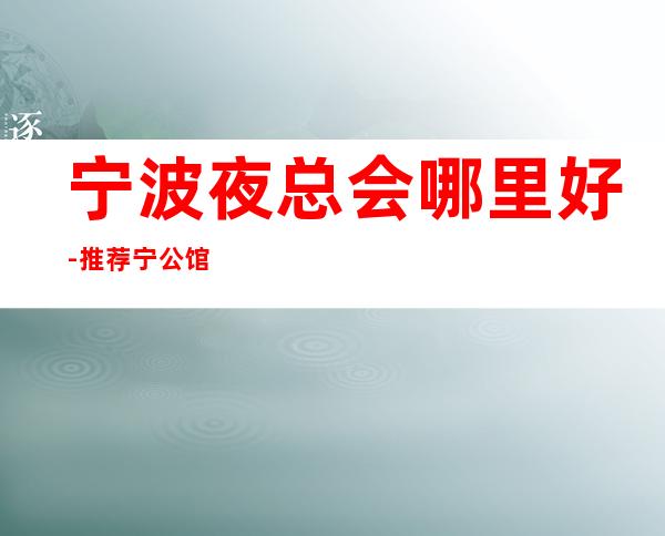 宁波夜总会哪里好-推荐宁公馆KTV