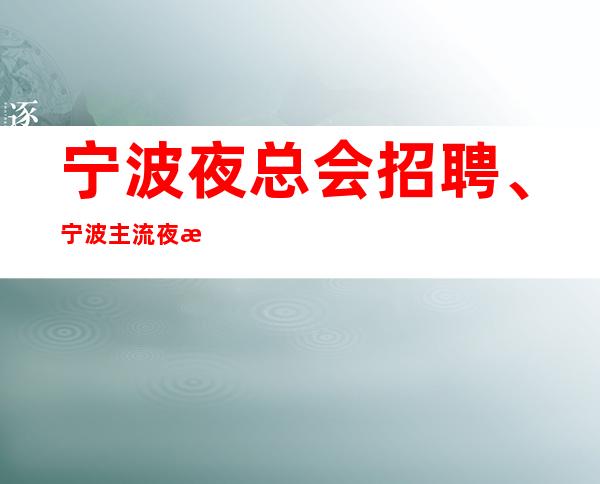 宁波夜总会招聘、宁波主流夜总会生意非常好 本地团队带你