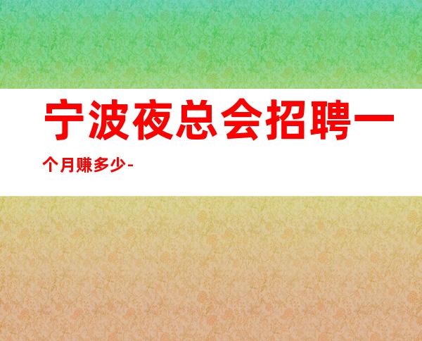 宁波夜总会招聘一个月赚多少-你的最佳首先