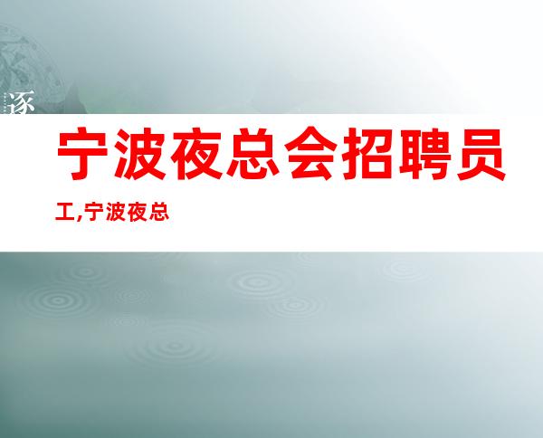 宁波夜总会招聘员工,宁波夜总会选择没错金围你转
