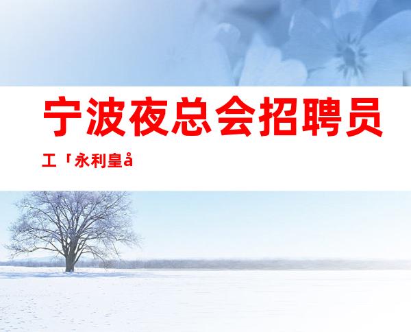 宁波夜总会招聘员工「永利皇宫KTV招聘」生意好