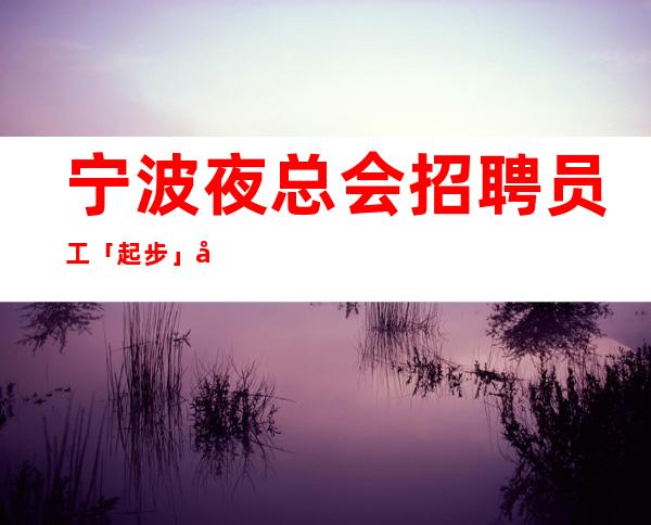 宁波夜总会招聘员工「起步」好上班