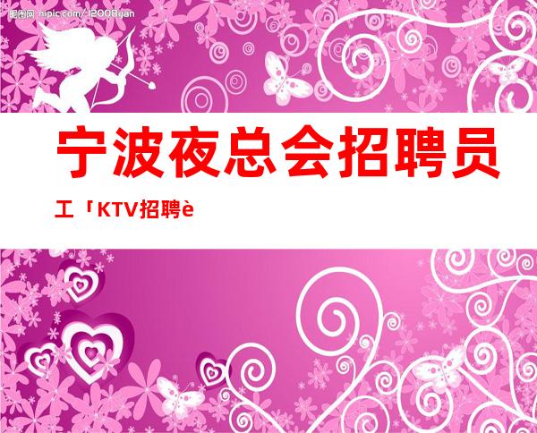 宁波夜总会招聘员工「KTV招聘起」人少房多