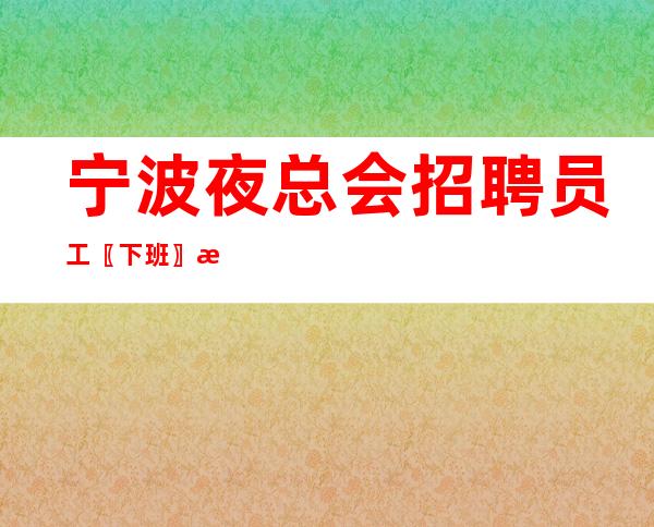 宁波夜总会招聘员工〖下班〗无限发展