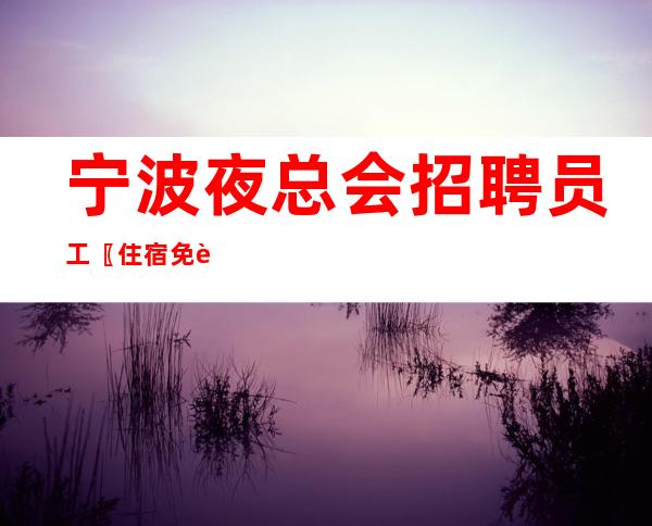 宁波夜总会招聘员工〖住宿免费〗不压证件