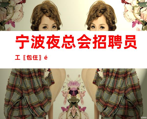 宁波夜总会招聘员工〖包住〗随时待命