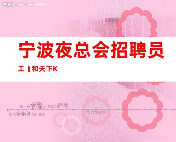 宁波夜总会招聘员工〖和天下KTV〗良心赚