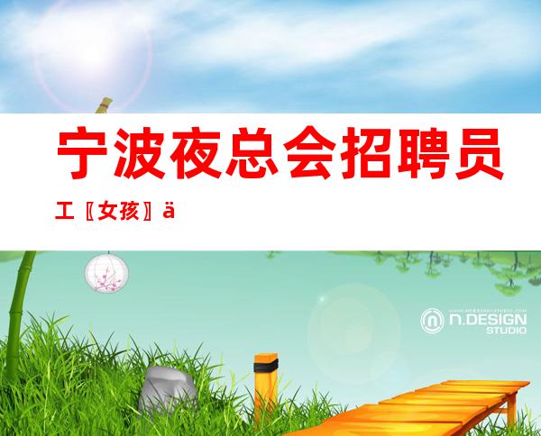 宁波夜总会招聘员工〖女孩〗上班不劳累