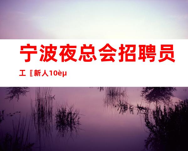 宁波夜总会招聘员工〖新人10起〗不走寻常路