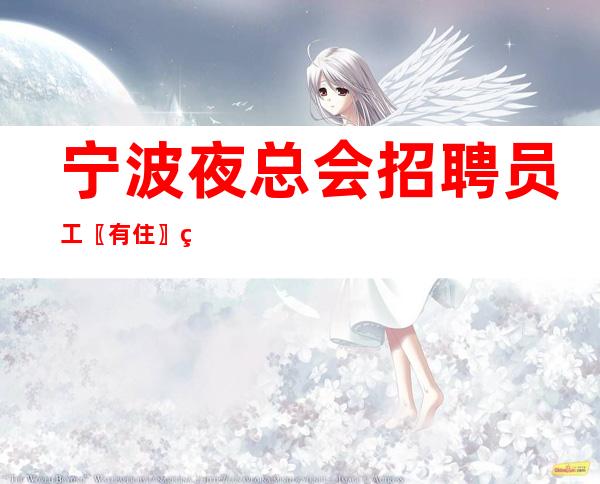 宁波夜总会招聘员工〖有住〗给出待遇