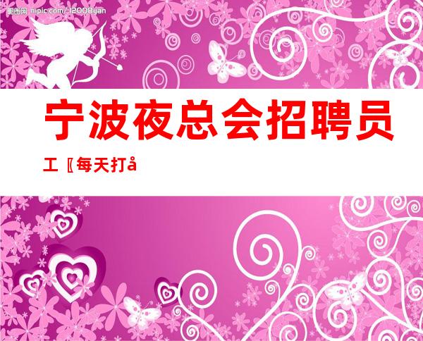 宁波夜总会招聘员工〖每天打底包住〗大门敞开
