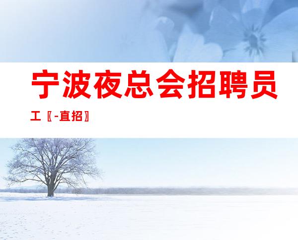 宁波夜总会招聘员工〖-直招〗汇聚精英