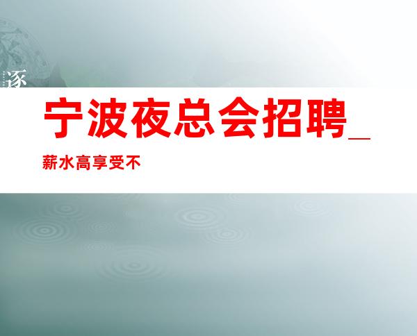 宁波夜总会招聘_薪水高享受不会白跑
