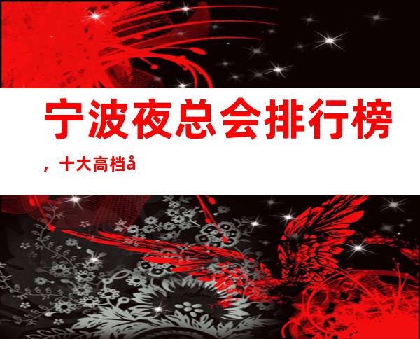 宁波夜总会排行榜，十大高档夜总会，不得不去。
